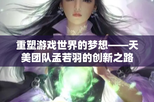 重塑游戏世界的梦想——天美团队孟若羽的创新之路