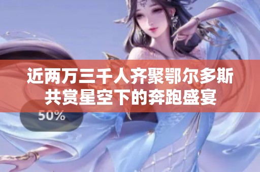 近两万三千人齐聚鄂尔多斯共赏星空下的奔跑盛宴