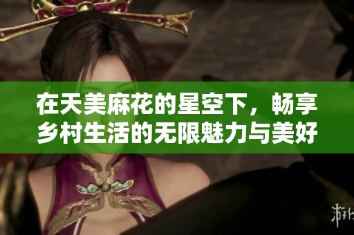 在天美麻花的星空下，畅享乡村生活的无限魅力与美好