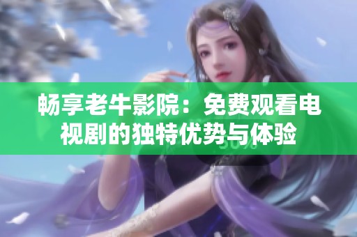 畅享老牛影院：免费观看电视剧的独特优势与体验