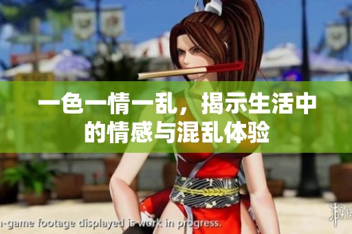 一色一情一乱，揭示生活中的情感与混乱体验