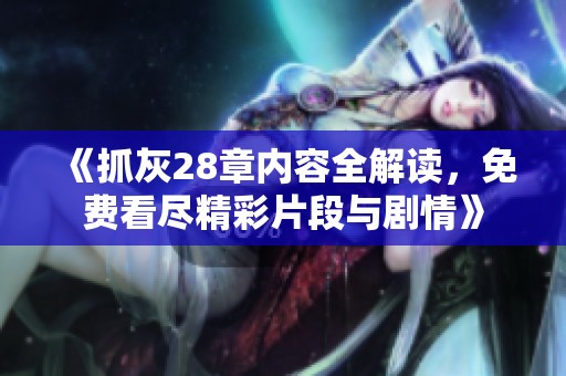 《抓灰28章内容全解读，免费看尽精彩片段与剧情》