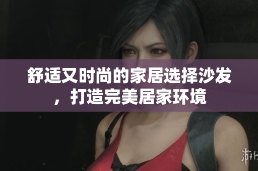 舒适又时尚的家居选择沙发，打造完美居家环境