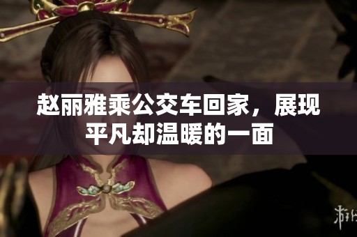赵丽雅乘公交车回家，展现平凡却温暖的一面