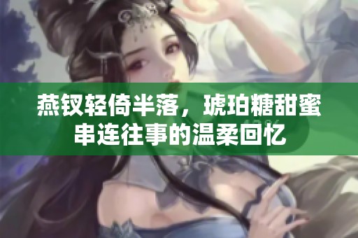 燕钗轻倚半落，琥珀糖甜蜜串连往事的温柔回忆