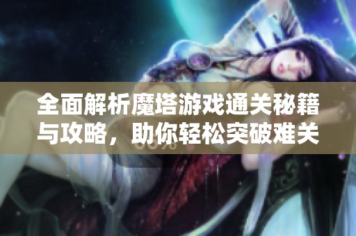全面解析魔塔游戏通关秘籍与攻略，助你轻松突破难关