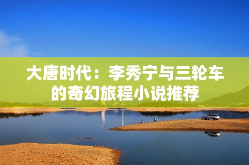 大唐时代：李秀宁与三轮车的奇幻旅程小说推荐