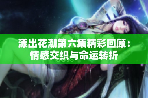 漾出花潮第六集精彩回顾：情感交织与命运转折