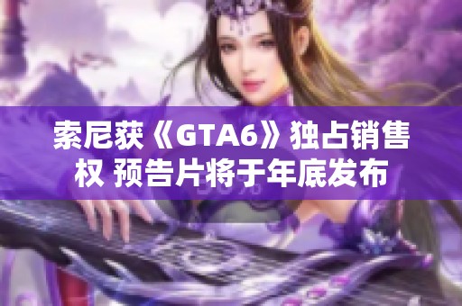 索尼获《GTA6》独占销售权 预告片将于年底发布