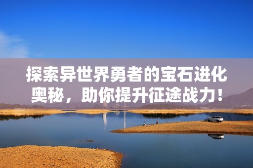 探索异世界勇者的宝石进化奥秘，助你提升征途战力！