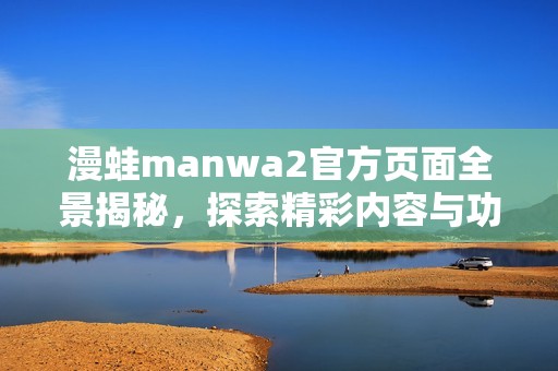 漫蛙manwa2官方页面全景揭秘，探索精彩内容与功能