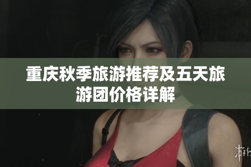 重庆秋季旅游推荐及五天旅游团价格详解