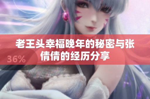 老王头幸福晚年的秘密与张倩倩的经历分享