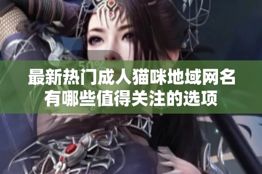 最新热门成人猫咪地域网名有哪些值得关注的选项