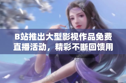 B站推出大型影视作品免费直播活动，精彩不断回馈用户
