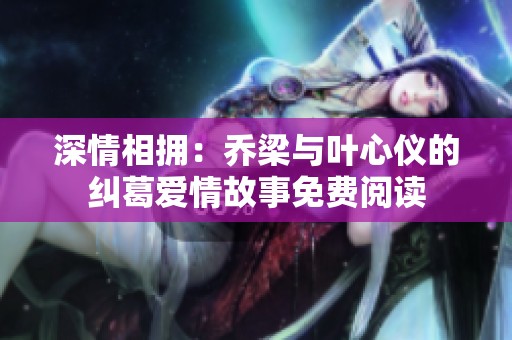 深情相拥：乔梁与叶心仪的纠葛爱情故事免费阅读