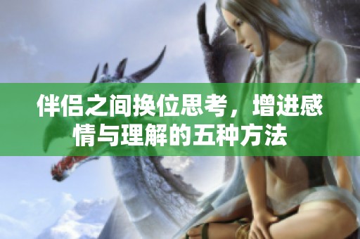伴侣之间换位思考，增进感情与理解的五种方法