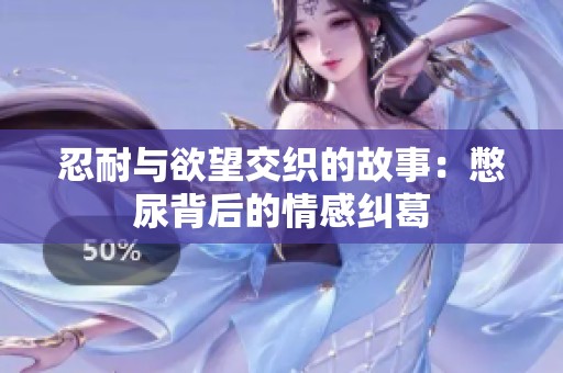 忍耐与欲望交织的故事：憋尿背后的情感纠葛