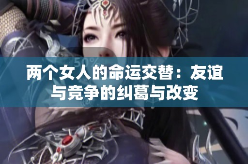 两个女人的命运交替：友谊与竞争的纠葛与改变