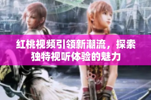 红桃视频引领新潮流，探索独特视听体验的魅力