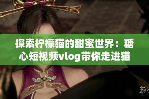 探索柠檬猫的甜蜜世界：糖心短视频vlog带你走进猫咪生活