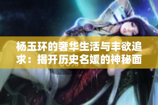 杨玉环的奢华生活与丰欲追求：揭开历史名媛的神秘面纱