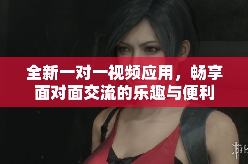 全新一对一视频应用，畅享面对面交流的乐趣与便利