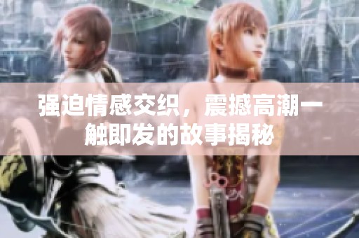 强迫情感交织，震撼高潮一触即发的故事揭秘