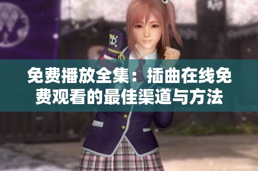 免费播放全集：插曲在线免费观看的最佳渠道与方法