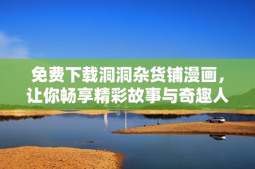 免费下载洞洞杂货铺漫画，让你畅享精彩故事与奇趣人生