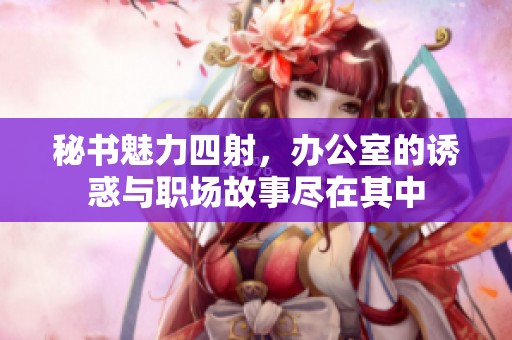秘书魅力四射，办公室的诱惑与职场故事尽在其中