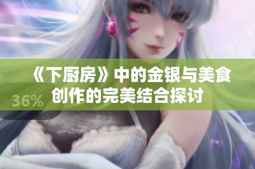 《下厨房》中的金银与美食创作的完美结合探讨