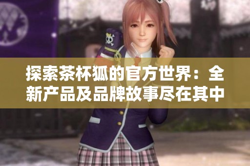 探索茶杯狐的官方世界：全新产品及品牌故事尽在其中