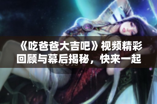 《吃爸爸大吉吧》视频精彩回顾与幕后揭秘，快来一起欣赏！