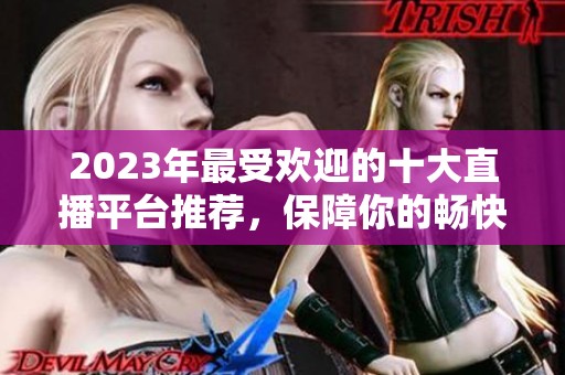 2023年最受欢迎的十大直播平台推荐，保障你的畅快体验