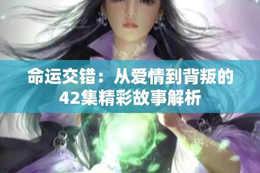 命运交错：从爱情到背叛的42集精彩故事解析