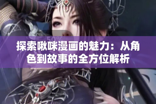 探索啾咪漫画的魅力：从角色到故事的全方位解析