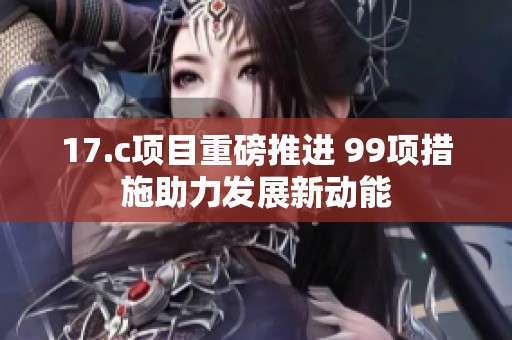 17.c项目重磅推进 99项措施助力发展新动能