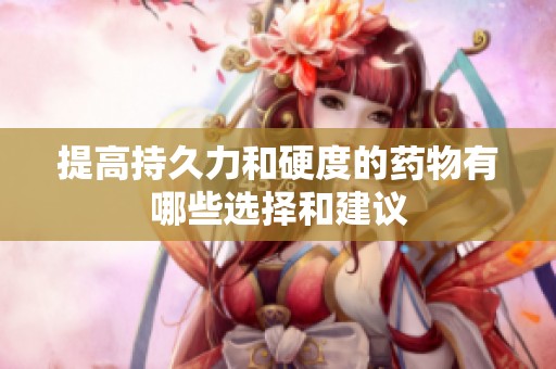 提高持久力和硬度的药物有哪些选择和建议