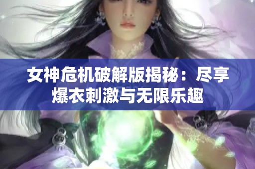 女神危机破解版揭秘：尽享爆衣刺激与无限乐趣