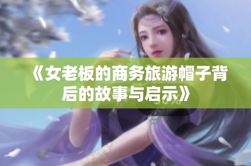 《女老板的商务旅游帽子背后的故事与启示》