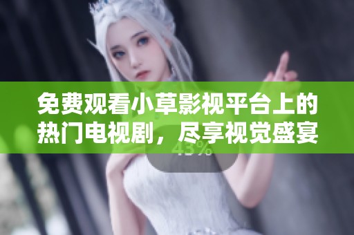 免费观看小草影视平台上的热门电视剧，尽享视觉盛宴