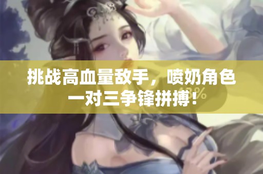 挑战高血量敌手，喷奶角色一对三争锋拼搏！