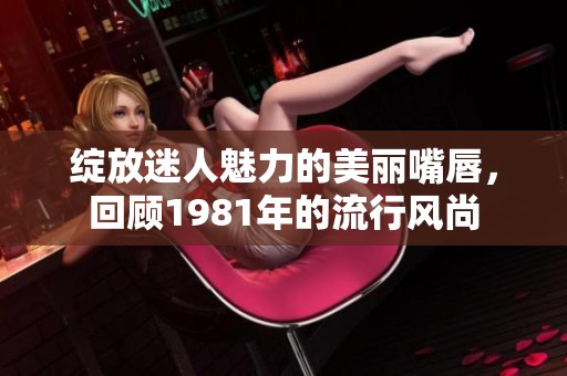 绽放迷人魅力的美丽嘴唇，回顾1981年的流行风尚