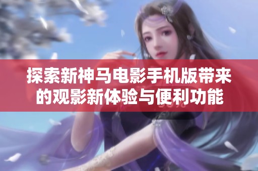 探索新神马电影手机版带来的观影新体验与便利功能