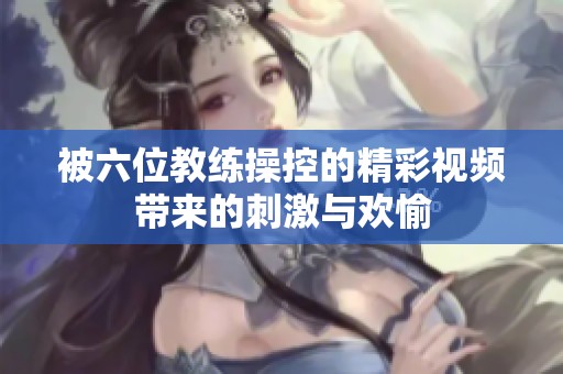 被六位教练操控的精彩视频带来的刺激与欢愉