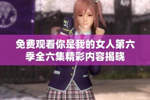 免费观看你是我的女人第六季全六集精彩内容揭晓