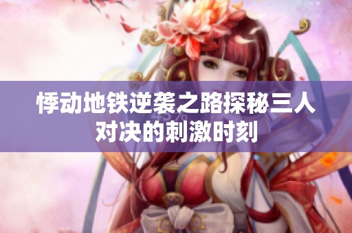 悸动地铁逆袭之路探秘三人对决的刺激时刻