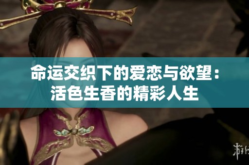 命运交织下的爱恋与欲望：活色生香的精彩人生