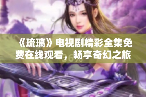 《琉璃》电视剧精彩全集免费在线观看，畅享奇幻之旅！